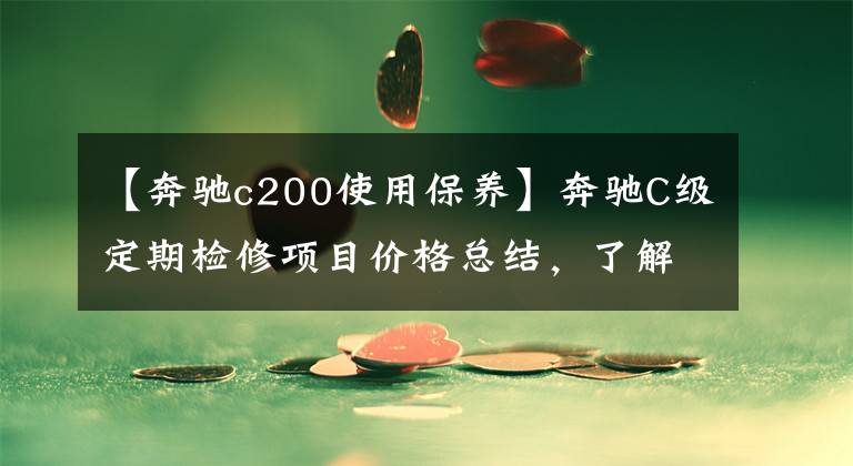 【奔驰c200使用保养】奔驰C级定期检修项目价格总结,了解如何养车,少花冤枉钱。