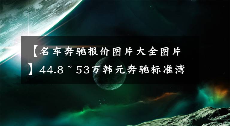【名车奔驰报价图片大全图片】44.8 ~ 53万韩元奔驰标准湾E级正式推出