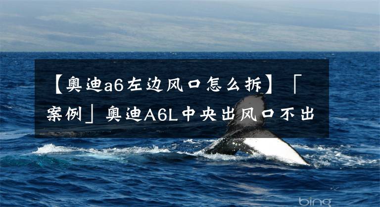 【奥迪a6左边风口怎么拆】「案例」奥迪A6L中央出风口不出风