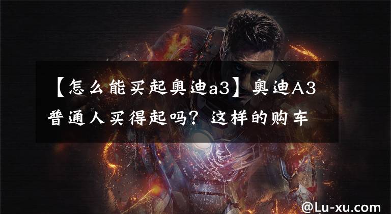 【怎么能买起奥迪a3】奥迪A3普通人买得起吗?这样的购车价格,你是否能够承担得起?