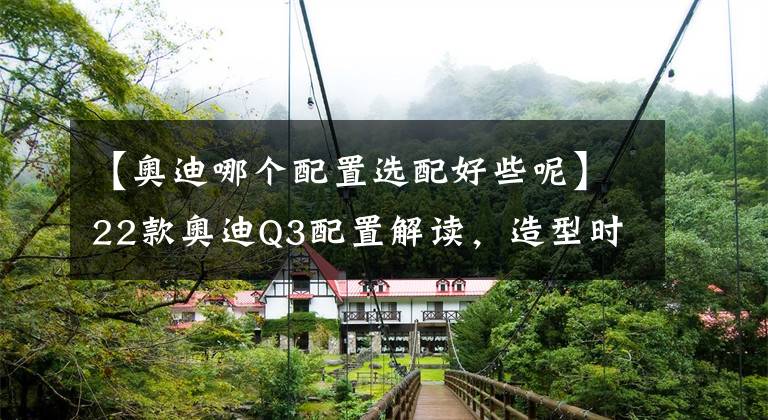 【奥迪哪个配置选配好些呢】22款奥迪Q3配置解读，造型时尚运动，号称小号Q8，选装配置比较多