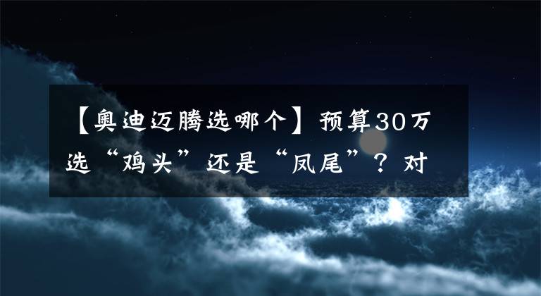 【奥迪迈腾选哪个】预算30万选“鸡头”还是“凤尾”?对比A4L、迈腾答案一目了然