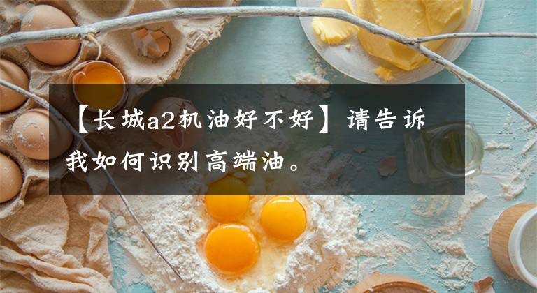 【长城a2机油好不好】请告诉我如何识别高端油。