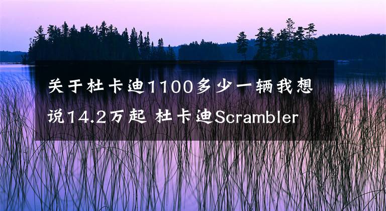 关于杜卡迪1100多少一辆我想说14.2万起 杜卡迪Scrambler1100公布售价