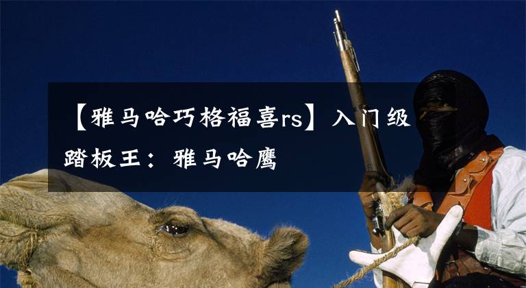 【雅马哈巧格福喜rs】入门级踏板王：雅马哈鹰