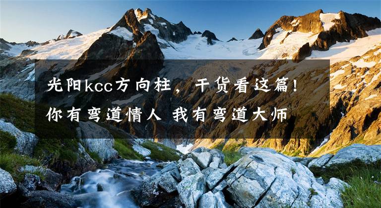 光阳kcc方向柱，干货看这篇!你有弯道情人 我有弯道大师 三轮车怎么练压弯
