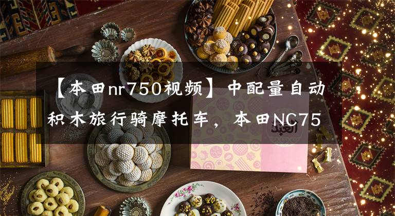 【本田nr750视频】中配量自动积木旅行骑摩托车，本田NC750X，动力来自汽车技术