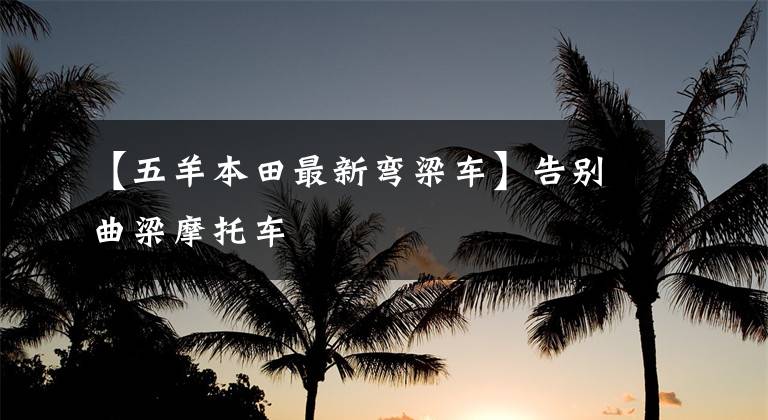【五羊本田最新弯梁车】告别曲梁摩托车