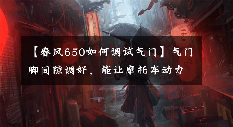 【春风650如何调试气门】气门脚间隙调好,能让摩托车动力如虎添翼,快来!手把手教你!