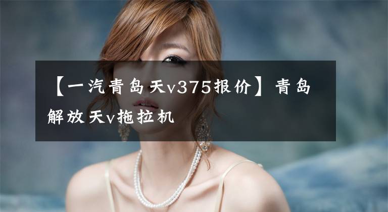 【一汽青岛天v375报价】青岛解放天v拖拉机