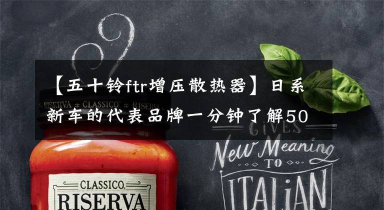 【五十铃ftr增压散热器】日系新车的代表品牌一分钟了解50贝尔卡车的所有型号