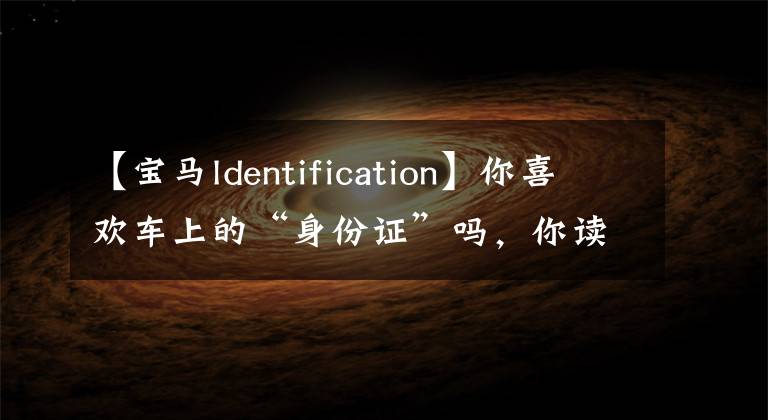 【宝马ldentification】你喜欢车上的“身份证”吗,你读过吗?