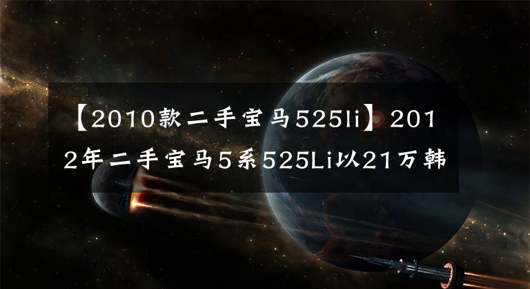 【2010款二手宝马525li】2012年二手宝马5系525Li以21万韩元开始。