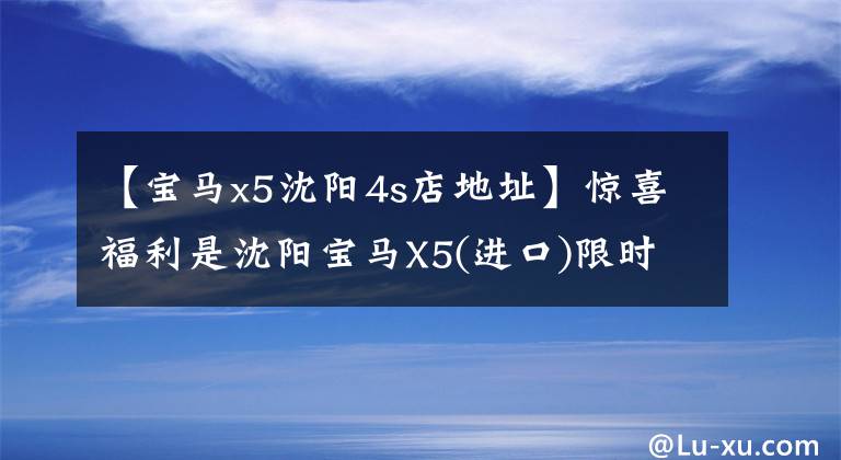【宝马x5沈阳4s店地址】惊喜福利是沈阳宝马X5(进口)限时优惠0.43%。请光临