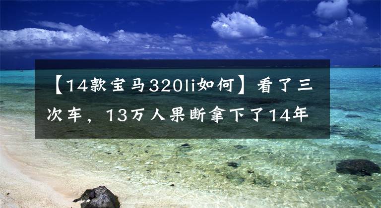 【14款宝马320li如何】看了三次车,13万人果断拿下了14年宝马320Li,很香