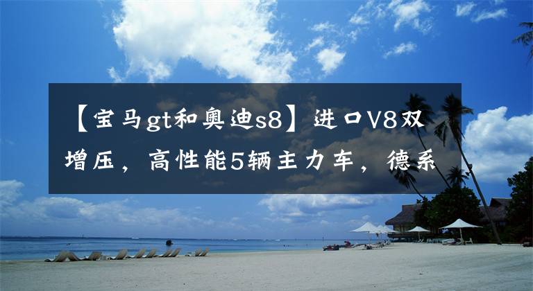 【宝马gt和奥迪s8】进口V8双增压，高性能5辆主力车，德系顶级豪华性能，真实奥迪S8。