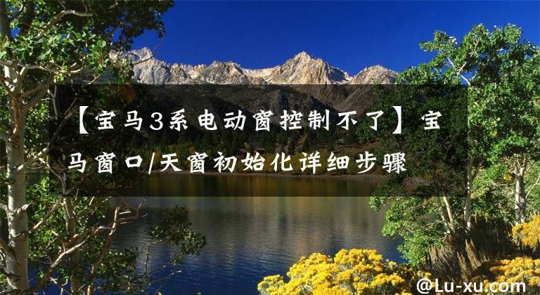 【宝马3系电动窗控制不了】宝马窗口/天窗初始化详细步骤