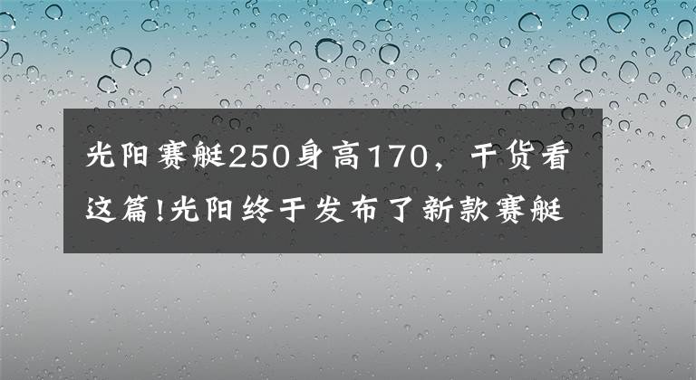 光阳赛艇250身高170，干货看这篇!光阳终于发布了新款赛艇250!价格基本不变，但会是四气门发动机？