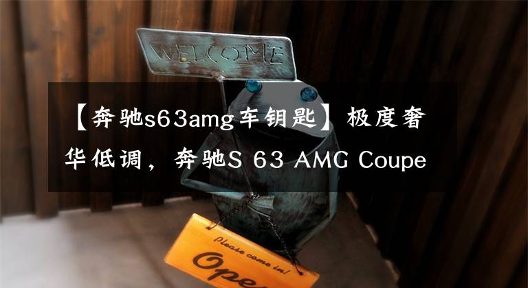 【奔驰s63amg车钥匙】极度奢华低调，奔驰S 63 AMG Coupe提车分享！