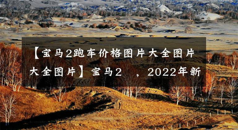 【宝马2跑车价格图片大全图片大全图片】宝马2繫,2022年新一代,见价格,车型照片