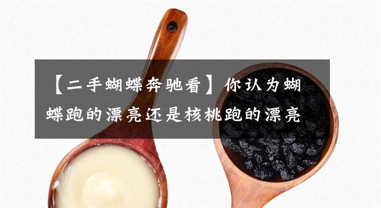 【二手蝴蝶奔驰看】你认为蝴蝶跑的漂亮还是核桃跑的漂亮?十多年的蝴蝶奔跑,依然光彩依旧