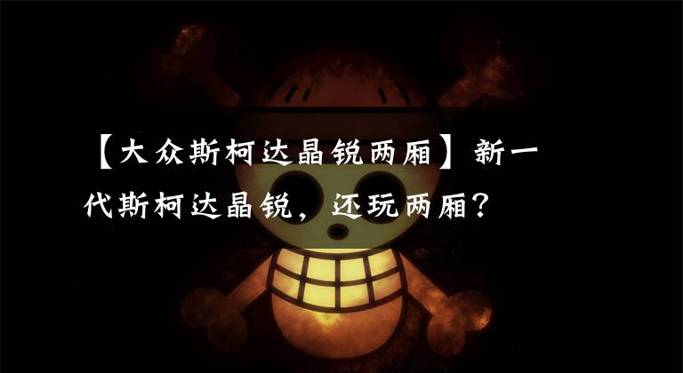 【大众斯柯达晶锐两厢】新一代斯柯达晶锐，还玩两厢？