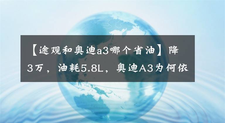 【途观和奥迪a3哪个省油】降3万,油耗5.8L,奥迪A3为何依然不被网友看好?