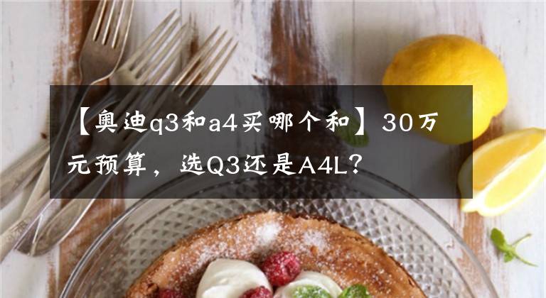 【奥迪q3和a4买哪个和】30万元预算,选Q3还是A4L?