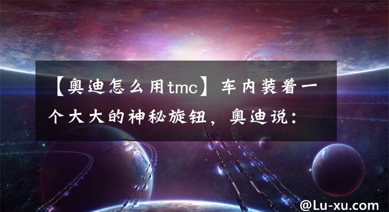 【奥迪怎么用tmc】车内装着一个大大的神秘旋钮,奥迪说:来一个运动模式玩玩?