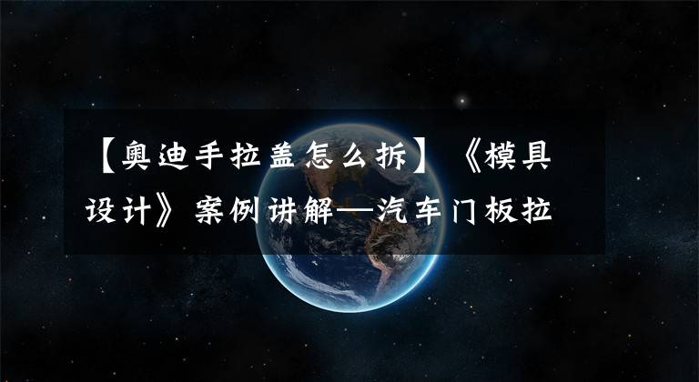【奥迪手拉盖怎么拆】《模具设计》案例讲解—汽车门板拉手模具拆解