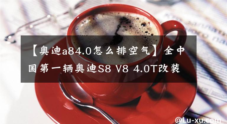 【奥迪a84.0怎么排空气】全中国第一辆奥迪S8 V8 4.0T改装排气系统AK天蝎