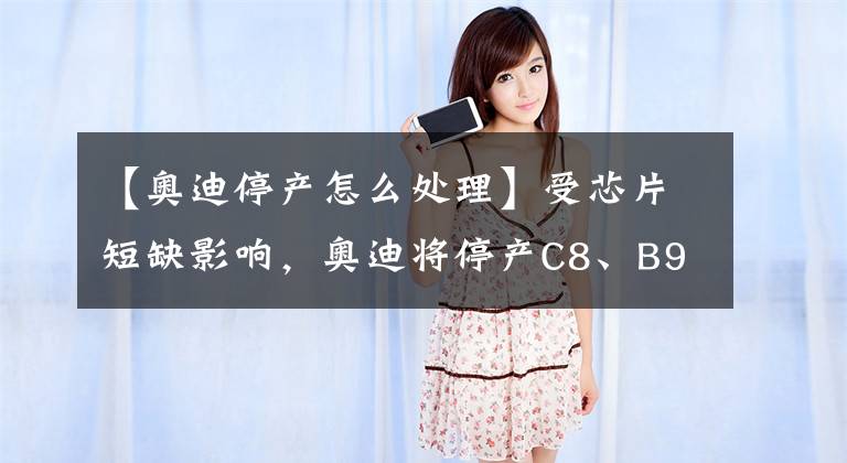 【奥迪停产怎么处理】受芯片短缺影响，奥迪将停产C8、B9、Q5LPA产线的全系车型