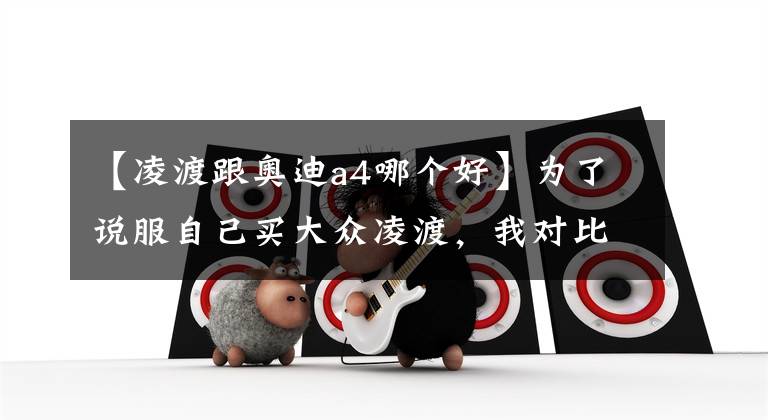 【凌渡跟奥迪a4哪个好】为了说服自己买大众凌渡，我对比了6辆车，宝马、奥迪全都有