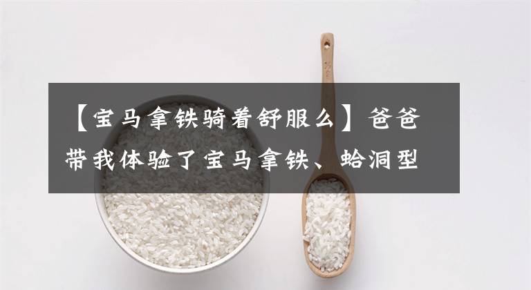 【宝马拿铁骑着舒服么】爸爸带我体验了宝马拿铁、蛤洞型、飙到140码、心碎的大石头。