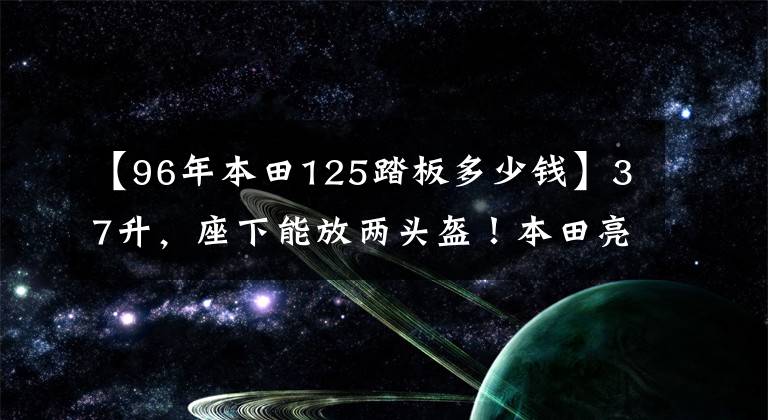 【96年本田125踏板多少钱】37升,座下能放两头盔!本田亮相125踏板新车,售价1万出头