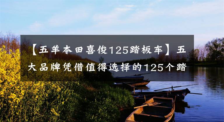 【五羊本田喜俊125踏板车】五大品牌凭借值得选择的125个踏板推荐,不难确认优点