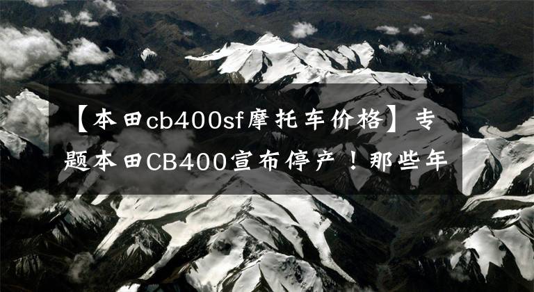 【本田cb400sf摩托车价格】专题本田CB400宣布停产!那些年得不到的”情怀“也只能放下