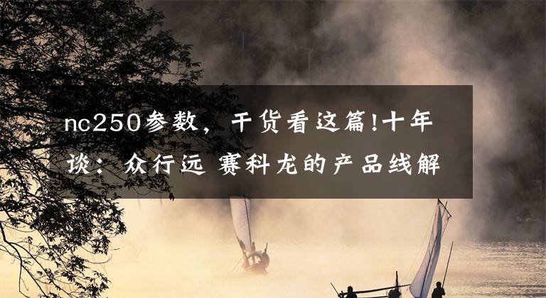 nc250参数,干货看这篇!十年谈:众行远 赛科龙的产品线解析