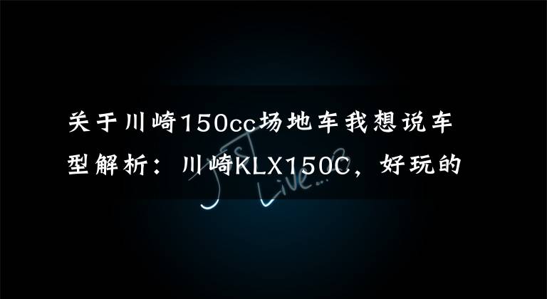 关于川崎150cc场地车我想说车型解析:川崎KLX150C,好玩的小排量专业越野车