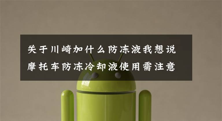 关于川崎加什么防冻液我想说摩托车防冻冷却液使用需注意事项