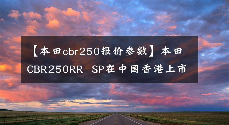 【本田cbr250报价参数】本田CBR250RR SP在中国香港上市,售价约为6.64万美元。