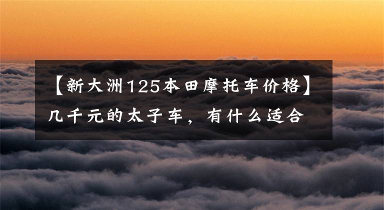 【新大洲125本田摩托车价格】几千元的太子车，有什么适合代步的？