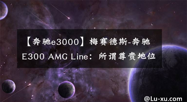 【奔驰e3000】梅赛德斯-奔驰E300 AMG Line:所谓尊贵地位的车型