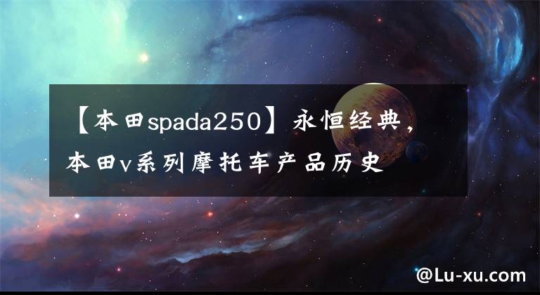 【本田spada250】永恒经典，本田v系列摩托车产品历史