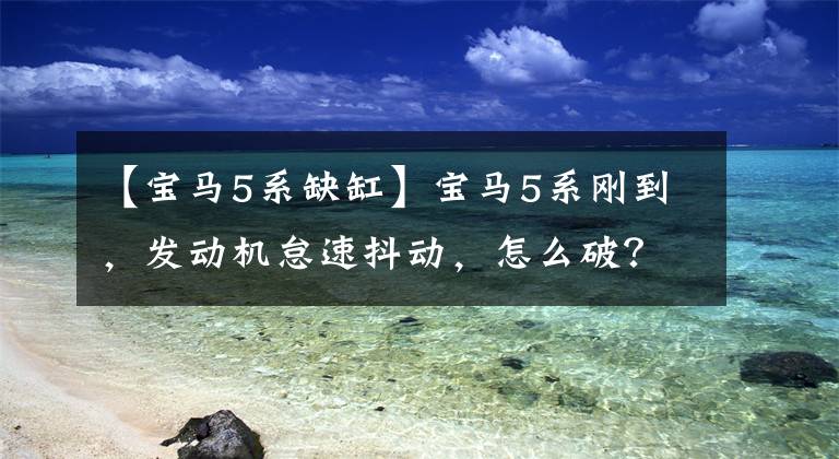 【宝马5系缺缸】宝马5系刚到，发动机怠速抖动，怎么破？