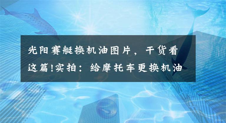 光阳赛艇换机油图片，干货看这篇!实拍：给摩托车更换机油全过程
