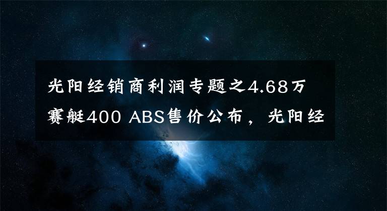 光阳经销商利润专题之4.68万赛艇400 ABS售价公布，光阳经销商大会圆满召开