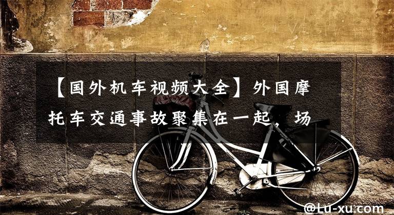 【国外机车视频大全】外国摩托车交通事故聚集在一起，场面凄惨，一看就疼
