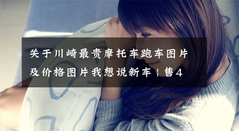 关于川崎最贵摩托车跑车图片及价格图片我想说新车 | 售4.98-5.08万元,新增版画配色!2023款川崎Ninja 400上市