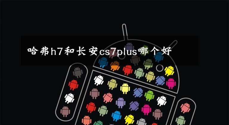 哈弗h7和长安cs7plus哪个好